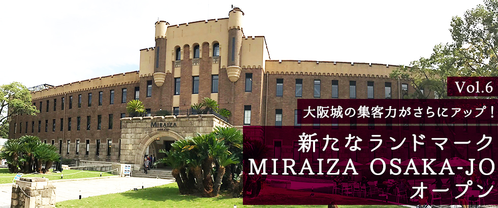 vol6　大阪城の集客力がさらにアップ！新たなランドマーク MIRAIZA OSAKA-JOオープン